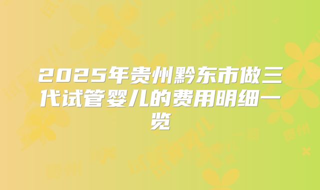 2025年贵州黔东市做三代试管婴儿的费用明细一览