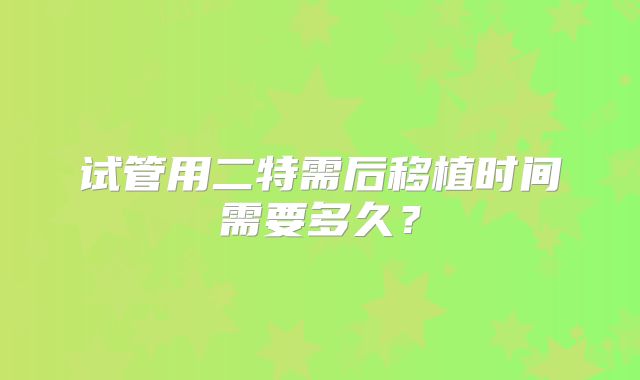 试管用二特需后移植时间需要多久？