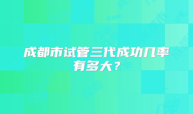 成都市试管三代成功几率有多大？