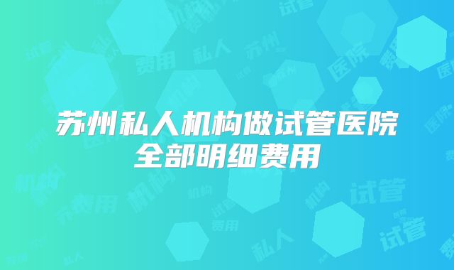 苏州私人机构做试管医院全部明细费用
