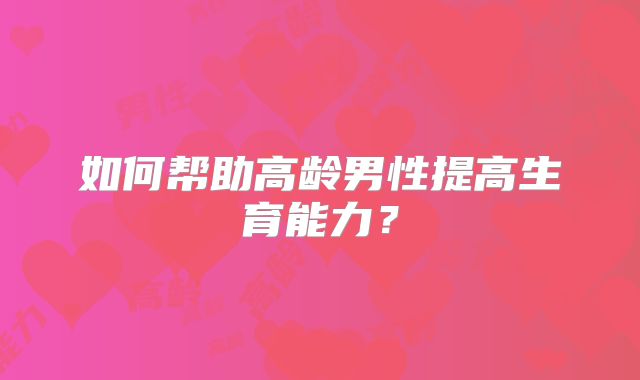 如何帮助高龄男性提高生育能力？