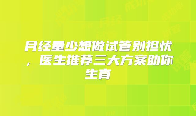 月经量少想做试管别担忧,医生推荐三大方案助你生育