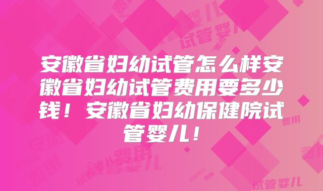 安徽省妇幼试管怎么样安徽省妇幼试管费用要多少钱!安徽省妇幼保健院试管婴儿!