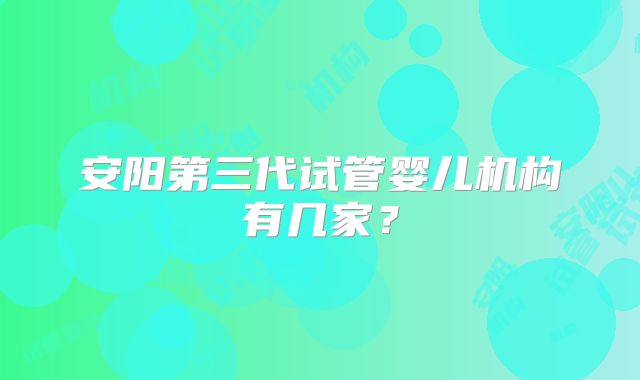 安阳第三代试管婴儿机构有几家？