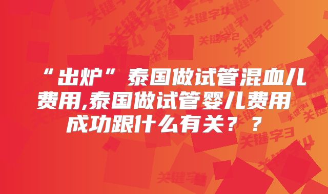 “出炉”泰国做试管混血儿费用,泰国做试管婴儿费用成功跟什么有关？？