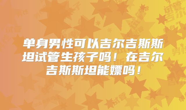 单身男性可以吉尔吉斯斯坦试管生孩子吗！在吉尔吉斯斯坦能嫖吗！