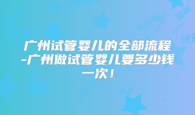 广州试管婴儿的全部流程-广州做试管婴儿要多少钱一次！