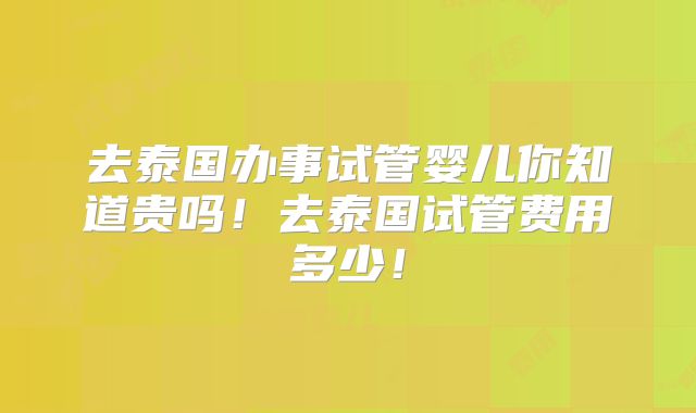去泰国办事试管婴儿你知道贵吗!去泰国试管费用多少!