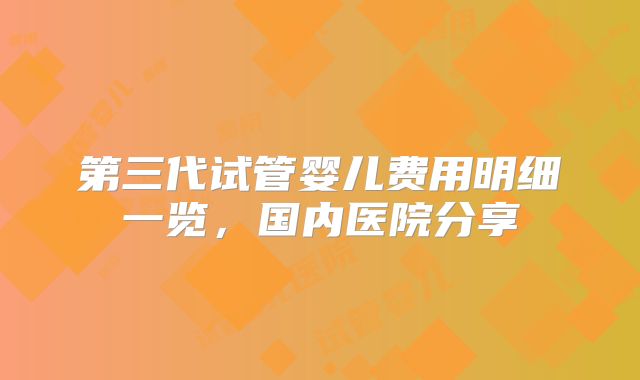 第三代试管婴儿费用明细一览,国内医院分享