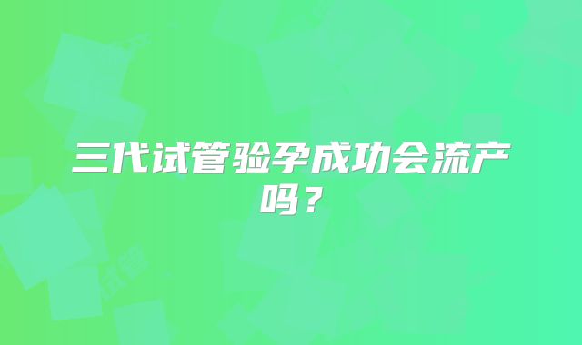 三代试管验孕成功会流产吗?