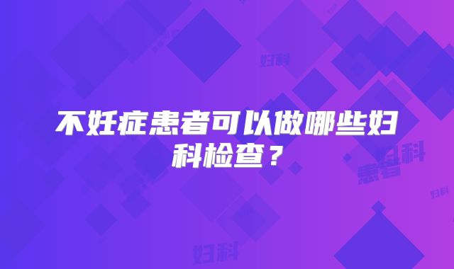 不妊症患者可以做哪些妇科检查？