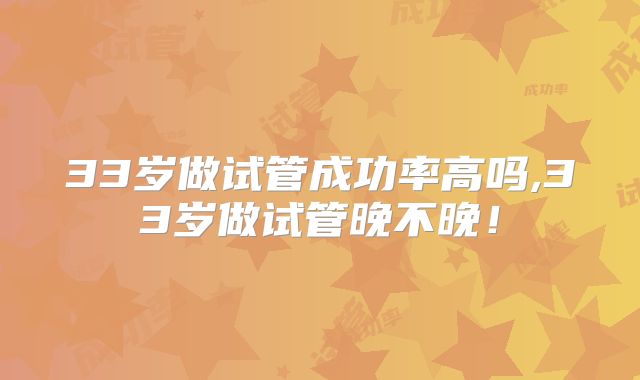 33岁做试管成功率高吗,33岁做试管晚不晚!