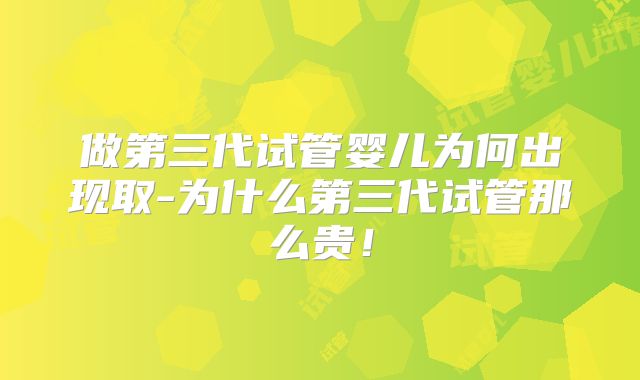 做第三代试管婴儿为何出现取-为什么第三代试管那么贵！