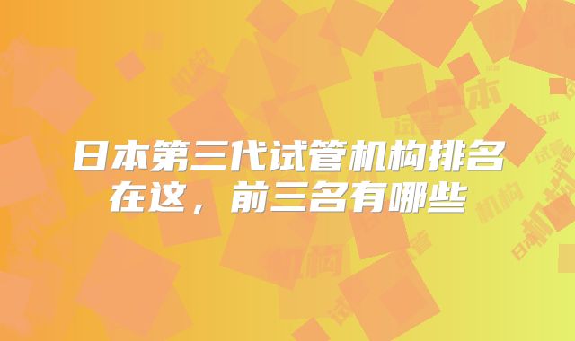 日本第三代试管机构排名在这，前三名有哪些