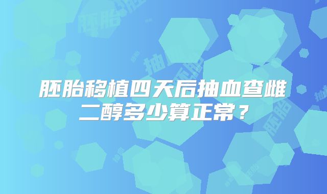 胚胎移植四天后抽血查雌二醇多少算正常?