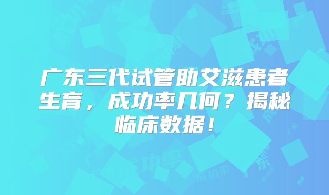 广东三代试管助艾滋患者生育,成功率几何?揭秘临床数据!