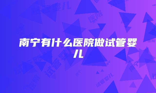 南宁有什么医院做试管婴儿