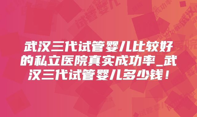 武汉三代试管婴儿比较好的私立医院真实成功率_武汉三代试管婴儿多少钱！