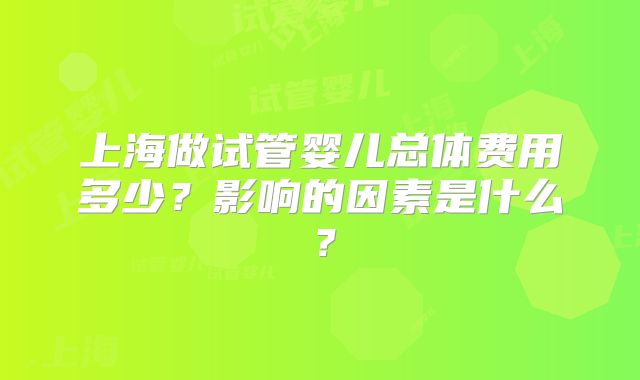 上海做试管婴儿总体费用多少?影响的因素是什么?