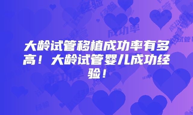 大龄试管移植成功率有多高！大龄试管婴儿成功经验！
