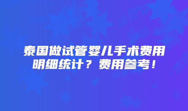 泰国做试管婴儿手术费用明细统计？费用参考！