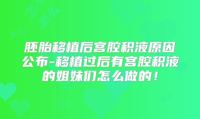 胚胎移植后宫腔积液原因公布-移植过后有宫腔积液的姐妹们怎么做的!