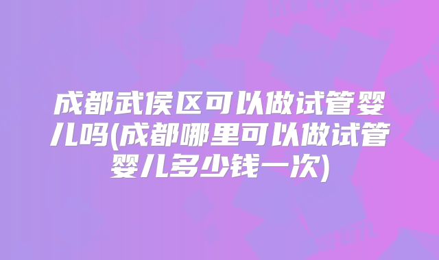 成都武侯区可以做试管婴儿吗(成都哪里可以做试管婴儿多少钱一次)