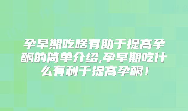 孕早期吃啥有助于提高孕酮的简单介绍,孕早期吃什么有利于提高孕酮!
