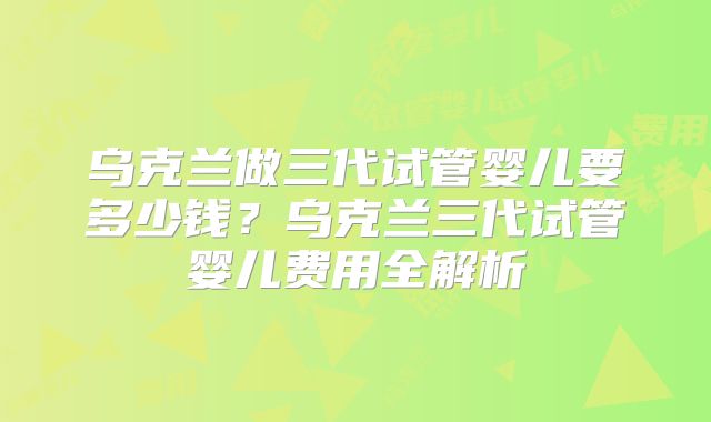 乌克兰做三代试管婴儿要多少钱?乌克兰三代试管婴儿费用全解析