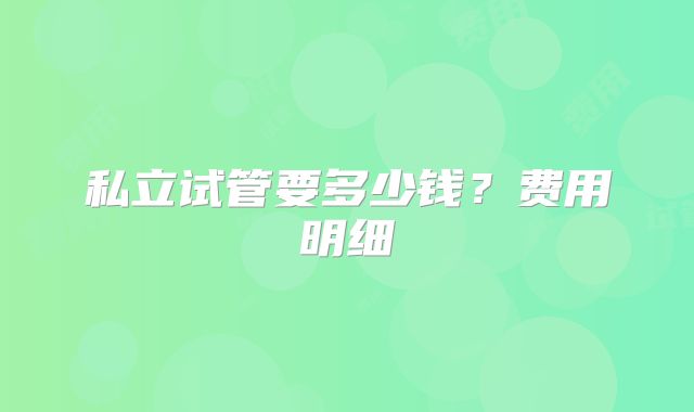 私立试管要多少钱?费用明细