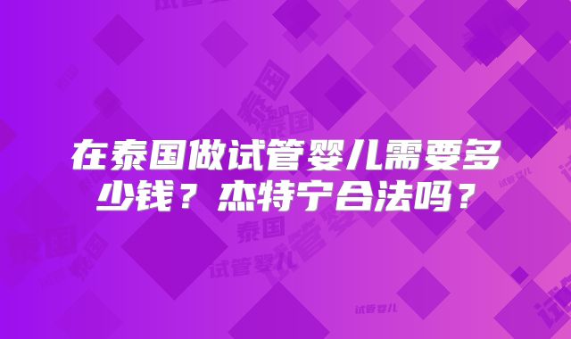 在泰国做试管婴儿需要多少钱?杰特宁合法吗?