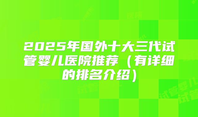 2025年国外十大三代试管婴儿医院推荐（有详细的排名介绍）