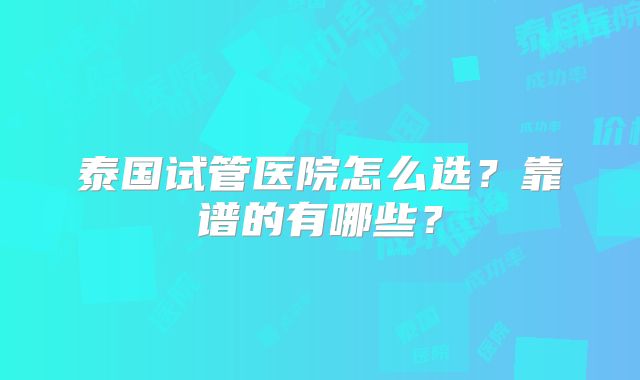 泰国试管医院怎么选？靠谱的有哪些？