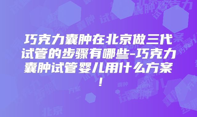 巧克力囊肿在北京做三代试管的步骤有哪些-巧克力囊肿试管婴儿用什么方案！