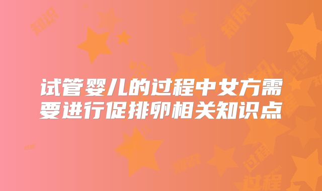 试管婴儿的过程中女方需要进行促排卵相关知识点