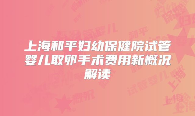 上海和平妇幼保健院试管婴儿取卵手术费用新概况解读