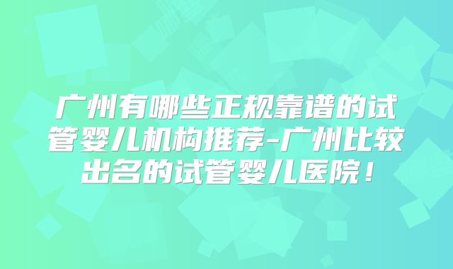 广州有哪些正规靠谱的试管婴儿机构推荐-广州比较出名的试管婴儿医院!