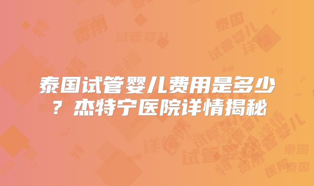 泰国试管婴儿费用是多少?杰特宁医院详情揭秘