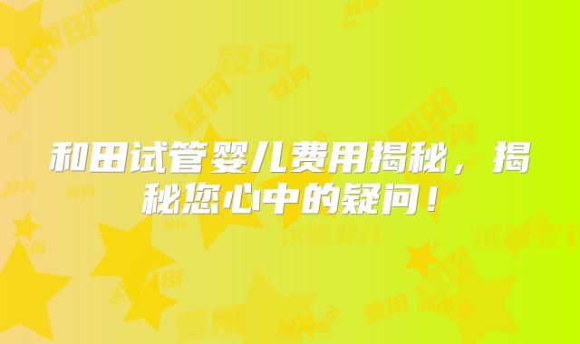 和田试管婴儿费用揭秘，揭秘您心中的疑问！