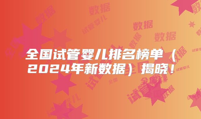 全国试管婴儿排名榜单（2024年新数据）揭晓！