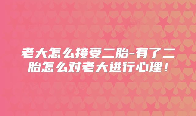 老大怎么接受二胎-有了二胎怎么对老大进行心理！