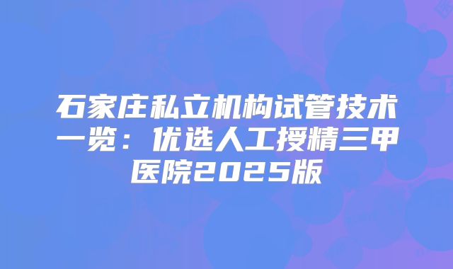 石家庄私立机构试管技术一览：优选人工授精三甲医院2025版