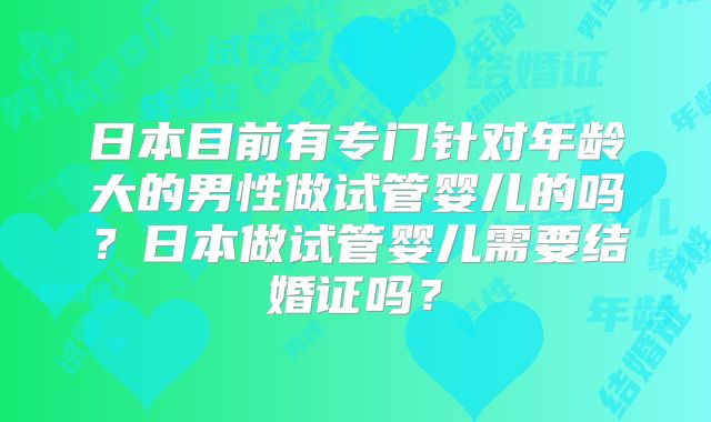 日本目前有专门针对年龄大的男性做试管婴儿的吗？日本做试管婴儿需要结婚证吗？