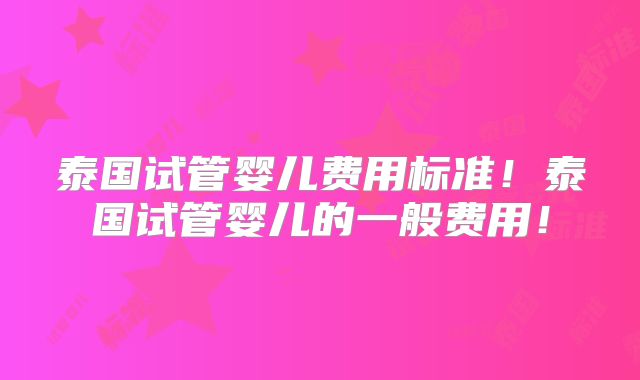 泰国试管婴儿费用标准！泰国试管婴儿的一般费用！