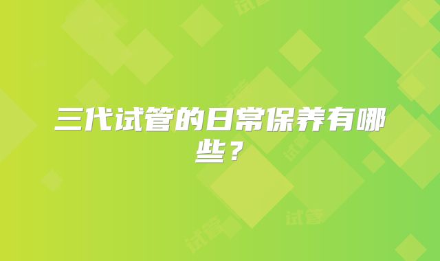 三代试管的日常保养有哪些？