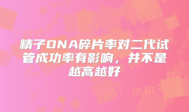 精子DNA碎片率对二代试管成功率有影响，并不是越高越好
