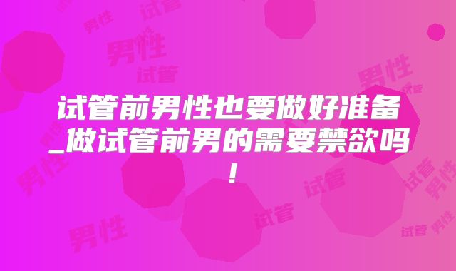 试管前男性也要做好准备_做试管前男的需要禁欲吗!