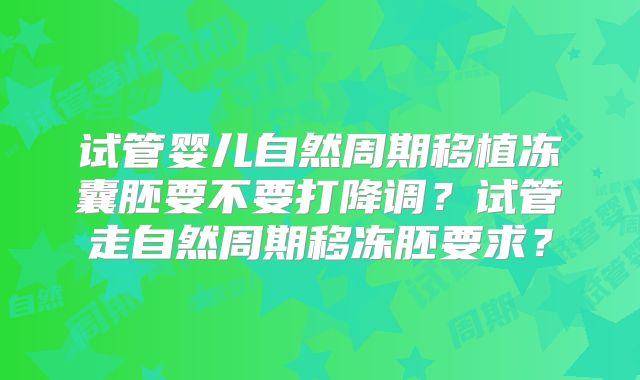 试管婴儿自然周期移植冻囊胚要不要打降调？试管走自然周期移冻胚要求？