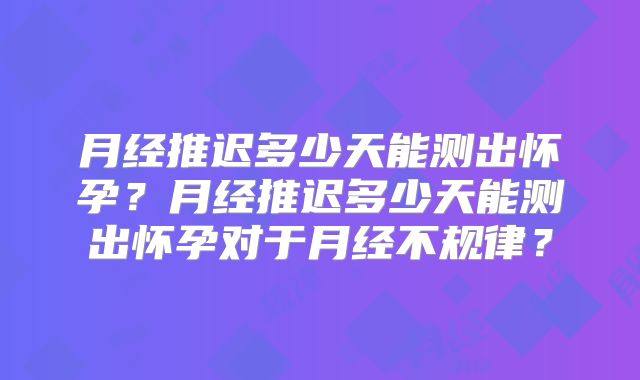 月经推迟多少天能测出怀孕?月经推迟多少天能测出怀孕对于月经不规律?