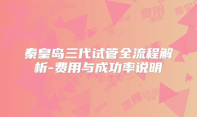 秦皇岛三代试管全流程解析-费用与成功率说明